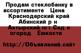 Продам стеклобанку в ассортименте › Цена ­ 8 - Краснодарский край, Абинский р-н, Ахтырский пгт Сад и огород » Ёмкости   